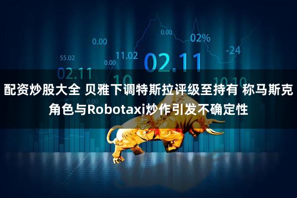配资炒股大全 贝雅下调特斯拉评级至持有 称马斯克角色与Robotaxi炒作引发不确定性