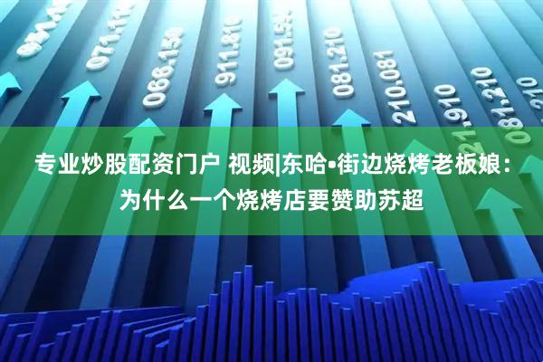 专业炒股配资门户 视频|东哈•街边烧烤老板娘：为什么一个烧烤店要赞助苏超