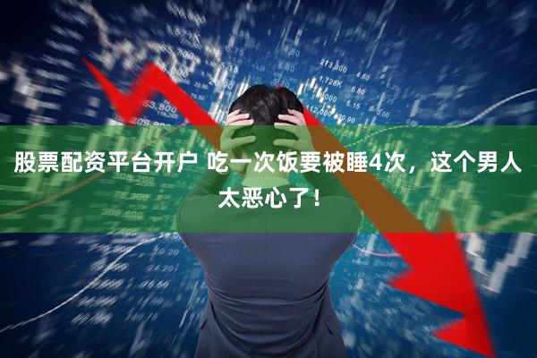 股票配资平台开户 吃一次饭要被睡4次，这个男人太恶心了！