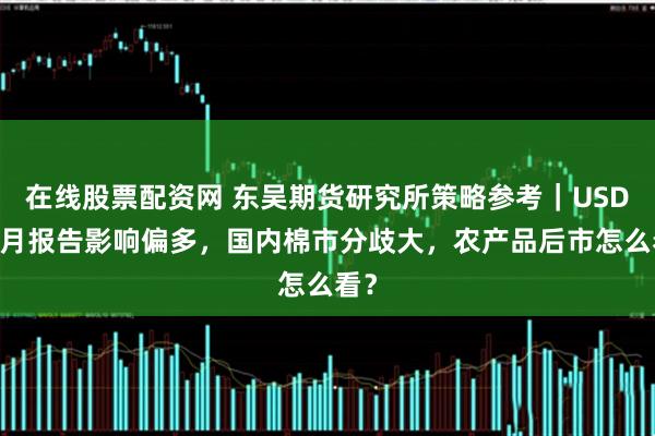 在线股票配资网 东吴期货研究所策略参考｜USDA9月报告影响偏多，国内棉市分歧大，农产品后市怎么看？