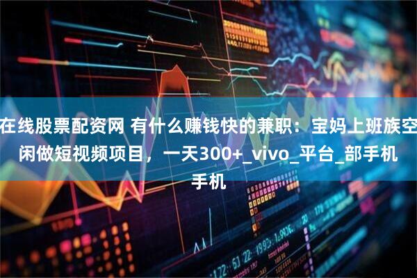 在线股票配资网 有什么赚钱快的兼职：宝妈上班族空闲做短视频项目，一天300+_vivo_平台_部手机