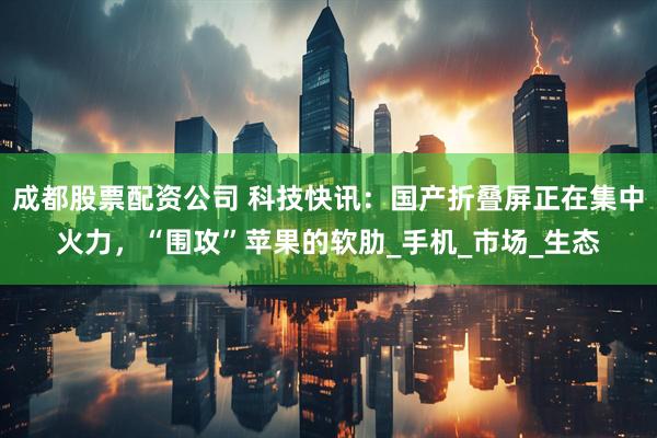 成都股票配资公司 科技快讯：国产折叠屏正在集中火力，“围攻”苹果的软肋_手机_市场_生态