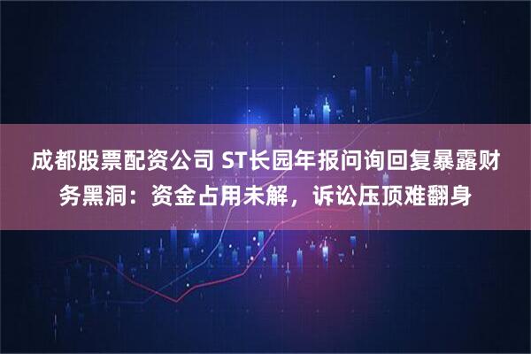 成都股票配资公司 ST长园年报问询回复暴露财务黑洞：资金占用未解，诉讼压顶难翻身