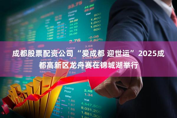 成都股票配资公司 “爱成都 迎世运” 2025成都高新区龙舟赛在锦城湖举行
