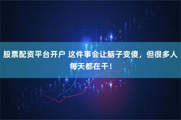股票配资平台开户 这件事会让脑子变傻，但很多人每天都在干！