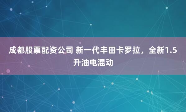 成都股票配资公司 新一代丰田卡罗拉，全新1.5升油电混动