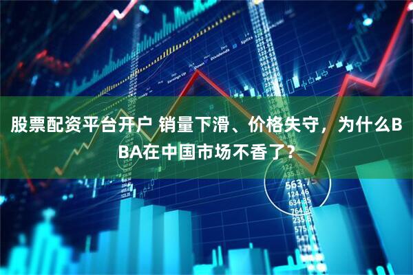 股票配资平台开户 销量下滑、价格失守，为什么BBA在中国市场不香了？