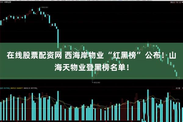 在线股票配资网 西海岸物业 “红黑榜” 公布！山海天物业登黑榜名单！