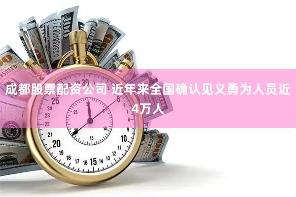 成都股票配资公司 近年来全国确认见义勇为人员近4万人