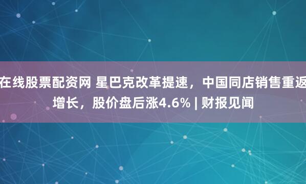 在线股票配资网 星巴克改革提速，中国同店销售重返增长，股价盘后涨4.6% | 财报见闻