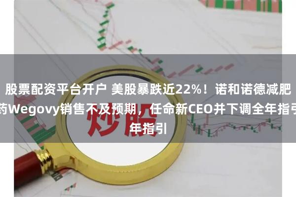 股票配资平台开户 美股暴跌近22%！诺和诺德减肥药Wegovy销售不及预期，任命新CEO并下调全年指引