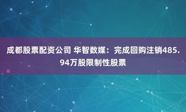 成都股票配资公司 华智数媒：完成回购注销485.94万股限制性股票