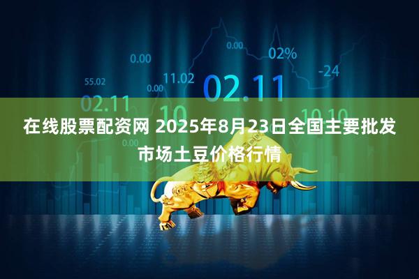 在线股票配资网 2025年8月23日全国主要批发市场土豆价格行情
