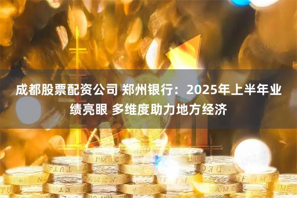 成都股票配资公司 郑州银行：2025年上半年业绩亮眼 多维度助力地方经济