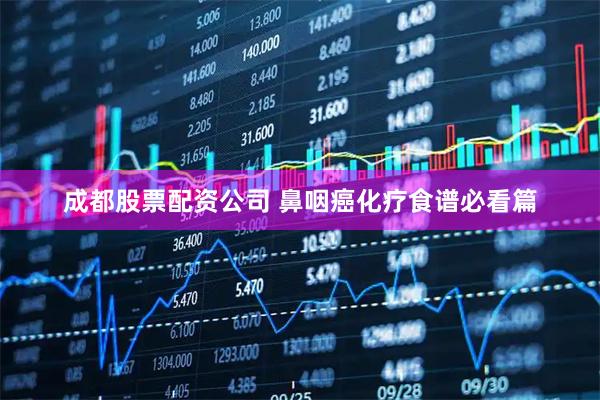 成都股票配资公司 鼻咽癌化疗食谱必看篇