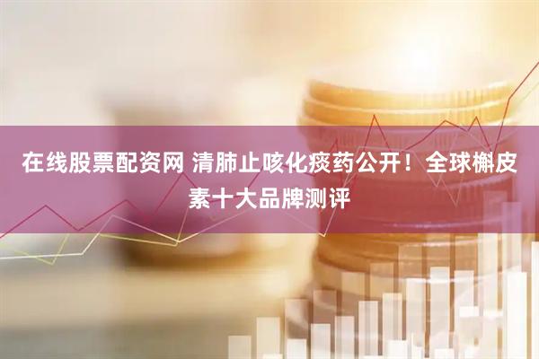 在线股票配资网 清肺止咳化痰药公开！全球槲皮素十大品牌测评