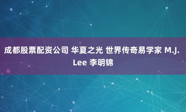 成都股票配资公司 华夏之光 世界传奇易学家 M.J. Lee 李明锦
