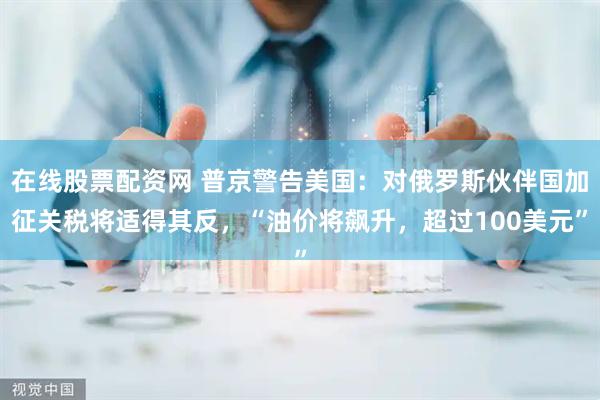 在线股票配资网 普京警告美国：对俄罗斯伙伴国加征关税将适得其反，“油价将飙升，超过100美元”