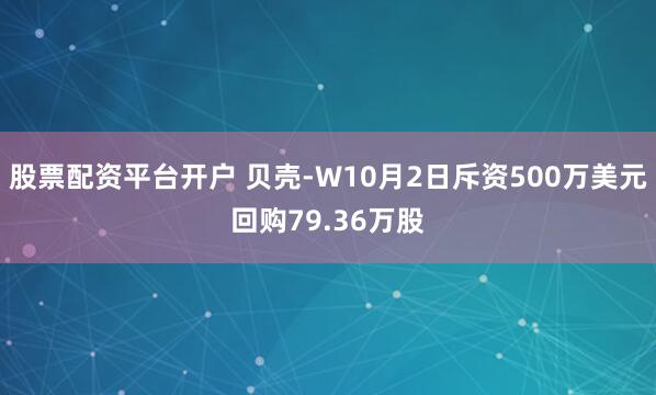 股票配资平台开户 贝壳-W10月2日斥资500万美元回购79.36万股