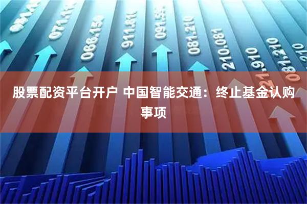 股票配资平台开户 中国智能交通：终止基金认购事项
