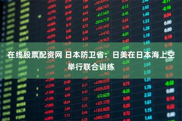 在线股票配资网 日本防卫省：日美在日本海上空举行联合训练