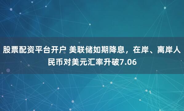 股票配资平台开户 美联储如期降息，在岸、离岸人民币对美元汇率升破7.06