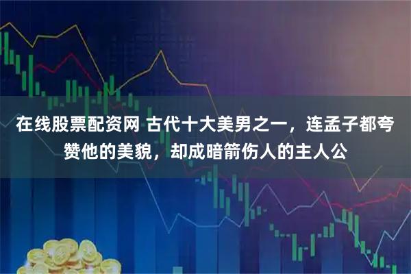 在线股票配资网 古代十大美男之一，连孟子都夸赞他的美貌，却成暗箭伤人的主人公