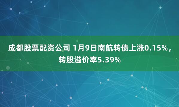 成都股票配资公司 1月9日南航转债上涨0.15%，转股溢价率5.39%