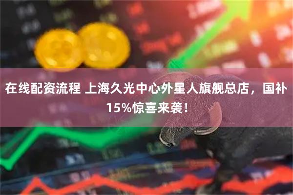 在线配资流程 上海久光中心外星人旗舰总店，国补15%惊喜来袭！